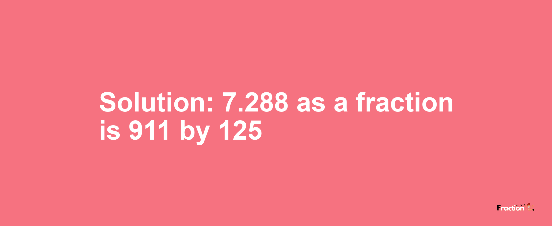 Solution:7.288 as a fraction is 911/125